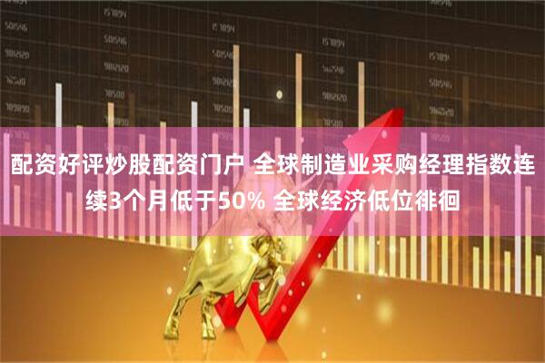 配资好评炒股配资门户 全球制造业采购经理指数连续3个月低于50% 全球经济低位徘徊