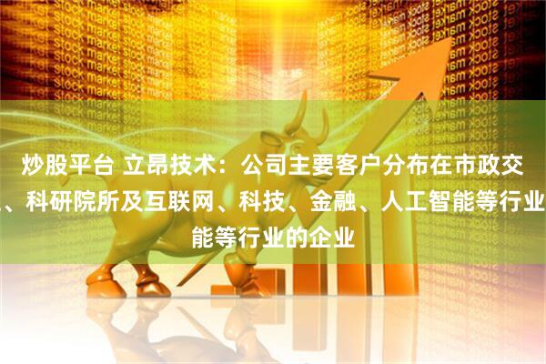 炒股平台 立昂技术：公司主要客户分布在市政交通单位、科研院所及互联网、科技、金融、人工智能等行业的企业