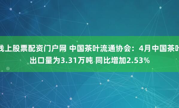 线上股票配资门户网 中国茶叶流通协会：4月中国茶叶出口量为3.31万吨 同比增加2.53%