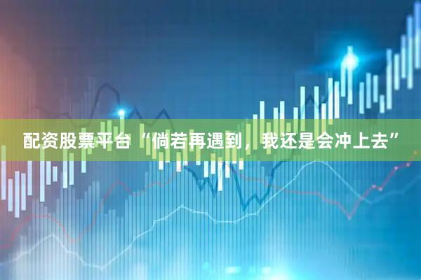 配资股票平台 “倘若再遇到，我还是会冲上去”