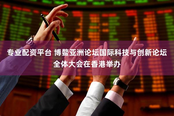 专业配资平台 博鳌亚洲论坛国际科技与创新论坛全体大会在香港举办