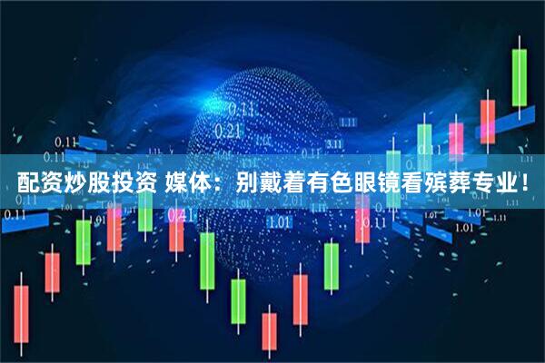 配资炒股投资 媒体：别戴着有色眼镜看殡葬专业！