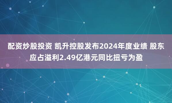 配资炒股投资 凯升控股发布2024年度业绩 股东应占溢利2.49亿港元同比扭亏为盈