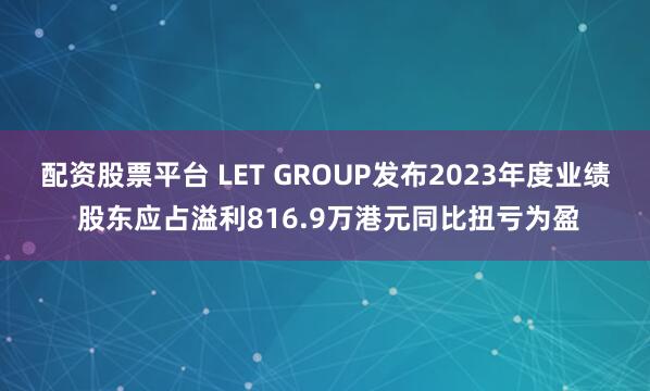 配资股票平台 LET GROUP发布2023年度业绩 股东应占溢利816.9万港元同比扭亏为盈