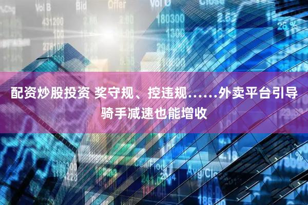 配资炒股投资 奖守规、控违规……外卖平台引导骑手减速也能增收