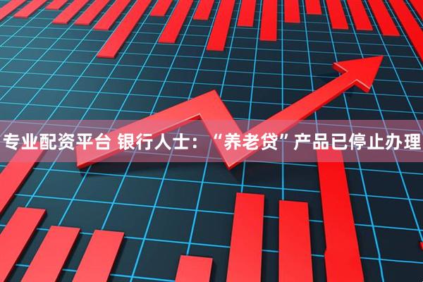 专业配资平台 银行人士：“养老贷”产品已停止办理