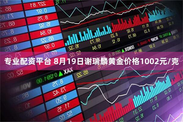 专业配资平台 8月19日谢瑞麟黄金价格1002元/克