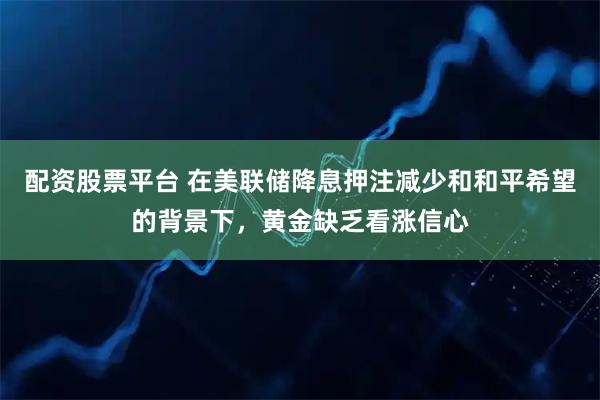配资股票平台 在美联储降息押注减少和和平希望的背景下，黄金缺乏看涨信心