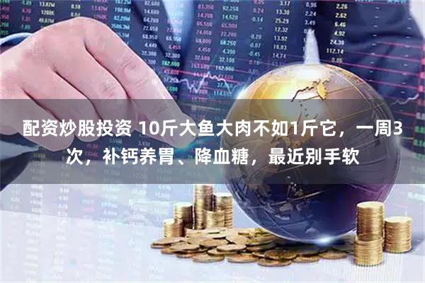 配资炒股投资 10斤大鱼大肉不如1斤它，一周3次，补钙养胃、降血糖，最近别手软