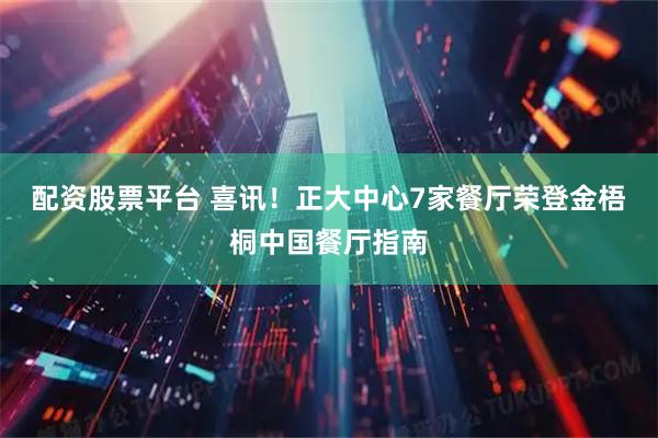 配资股票平台 喜讯！正大中心7家餐厅荣登金梧桐中国餐厅指南