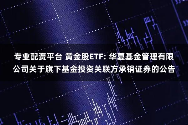 专业配资平台 黄金股ETF: 华夏基金管理有限公司关于旗下基金投资关联方承销证券的公告