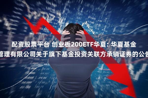 配资股票平台 创业板200ETF华夏: 华夏基金管理有限公司关于旗下基金投资关联方承销证券的公告