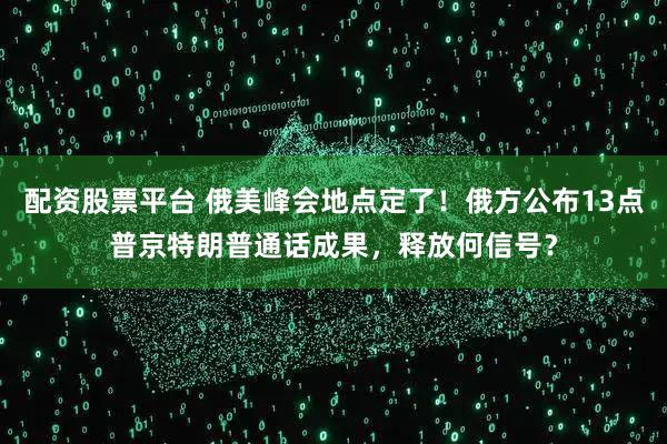 配资股票平台 俄美峰会地点定了！俄方公布13点普京特朗普通话成果，释放何信号？