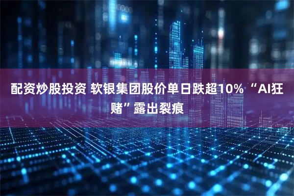 配资炒股投资 软银集团股价单日跌超10% “AI狂赌”露出裂痕