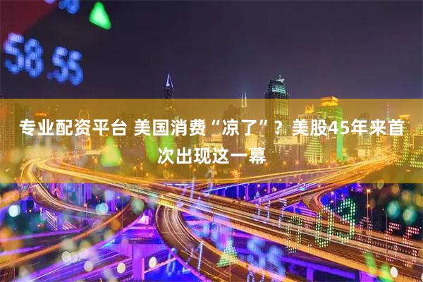 专业配资平台 美国消费“凉了”？美股45年来首次出现这一幕