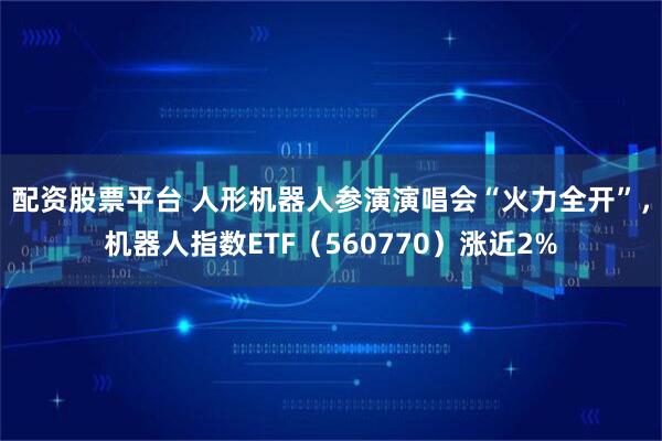 配资股票平台 人形机器人参演演唱会“火力全开”，机器人指数ETF（560770）涨近2%