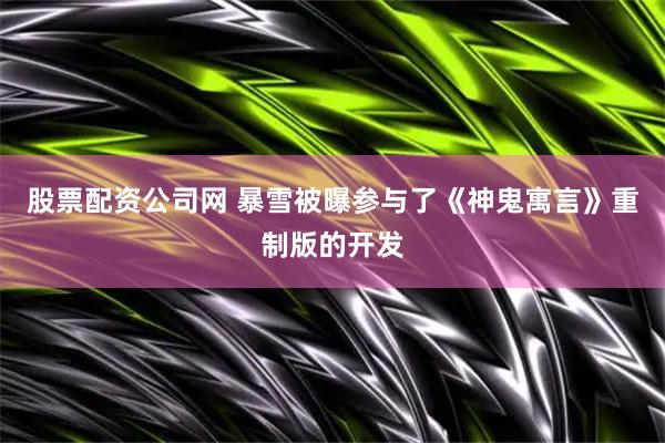 股票配资公司网 暴雪被曝参与了《神鬼寓言》重制版的开发