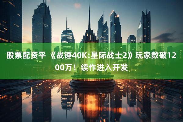 股票配资平 《战锤40K:星际战士2》玩家数破1200万！续作进入开发