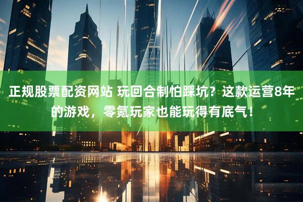 正规股票配资网站 玩回合制怕踩坑？这款运营8年的游戏，零氪玩家也能玩得有底气！