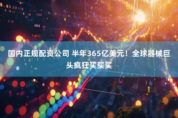 国内正规配资公司 半年365亿美元！全球器械巨头疯狂买买买