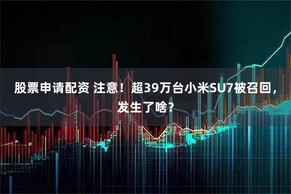 股票申请配资 注意！超39万台小米SU7被召回，发生了啥？