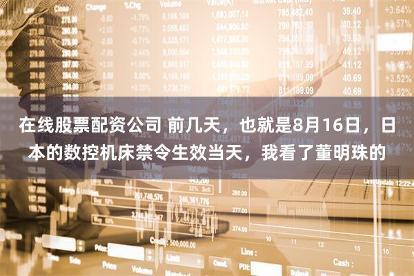在线股票配资公司 前几天，也就是8月16日，日本的数控机床禁令生效当天，我看了董明珠的