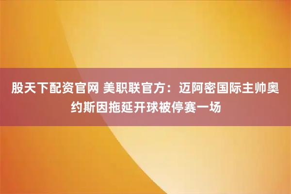 股天下配资官网 美职联官方：迈阿密国际主帅奥约斯因拖延开球被停赛一场