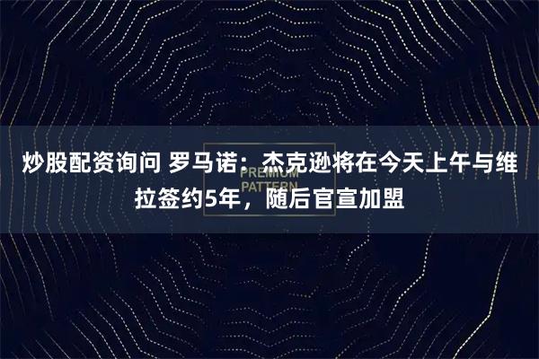 炒股配资询问 罗马诺：杰克逊将在今天上午与维拉签约5年，随后官宣加盟